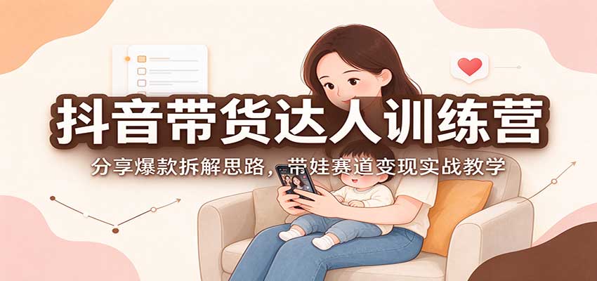 抖音带货达人训练营：分享爆款拆解思路，带娃赛道变现实战教学-shxbox省心宝盒