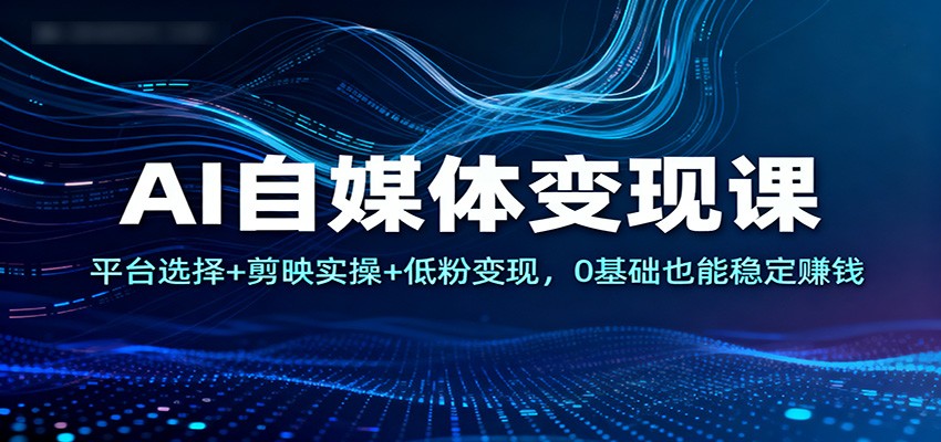 AI自媒体变现课：平台选择+剪映实操+低粉变现，0基础也能稳定赚钱-shxbox省心宝盒