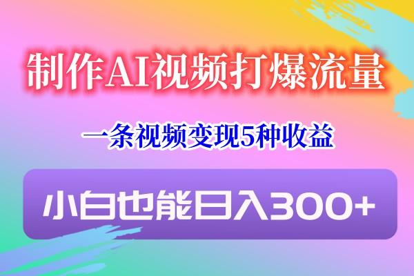 制作AI视频打爆流量，一条视频变现5种收益，小白也能日入300+-shxbox省心宝盒