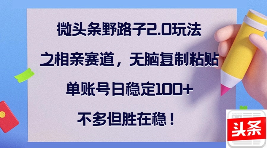 微头条野路子2.0玩法之相亲赛道，无脑复制粘贴，单账号日稳定100+，不...-shxbox省心宝盒