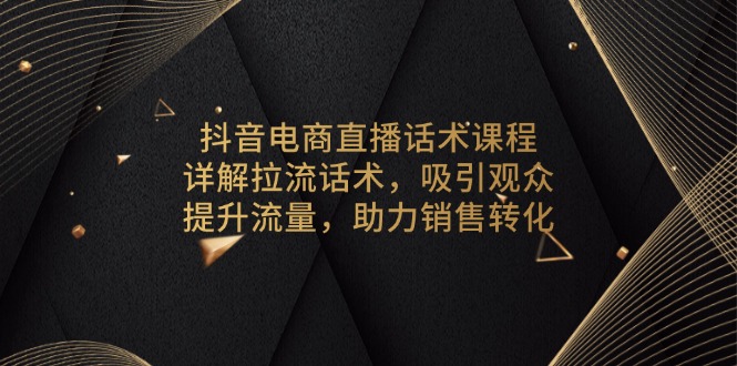 抖音电商直播话术课程，详解拉流话术，吸引观众，提升流量，助力销售转化-shxbox省心宝盒
