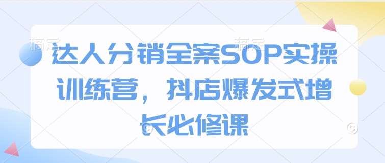 达人分销全案SOP实操训练营，抖店爆发式增长必修课-shxbox省心宝盒