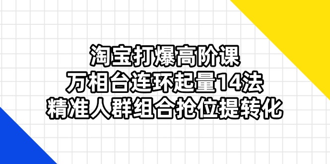 淘宝打爆高阶课：万相台连环起量14法，精准人群组合抢位提转化-shxbox省心宝盒