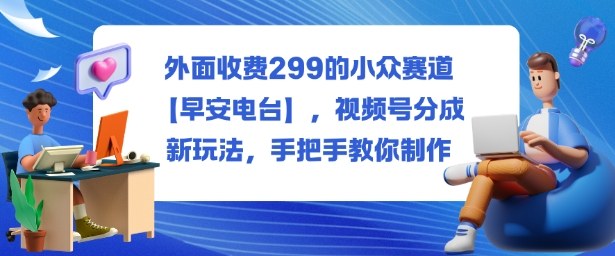 外面收费299的小众赛道【早安电台】，视频号分成新玩法，手把手教你制作-shxbox省心宝盒