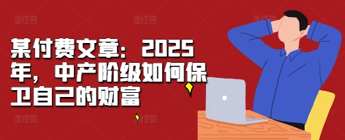 某付费文章：2025年，中产阶级如何保卫自己的财富-shxbox省心宝盒
