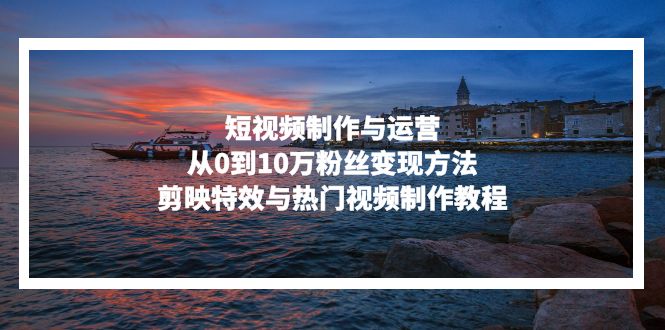 短视频制作与运营，从0到10万粉丝变现方法，剪映特效与热门视频制作教程-shxbox省心宝盒