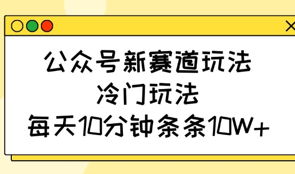 公众号新赛道玩法，冷门玩法，每天10分钟条条10W+-shxbox省心宝盒