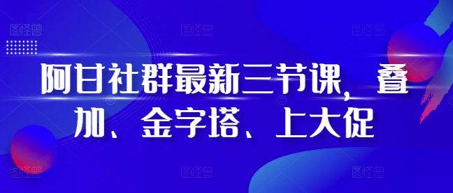 阿甘社群最新三节课，叠加、金字塔、上大促-shxbox省心宝盒