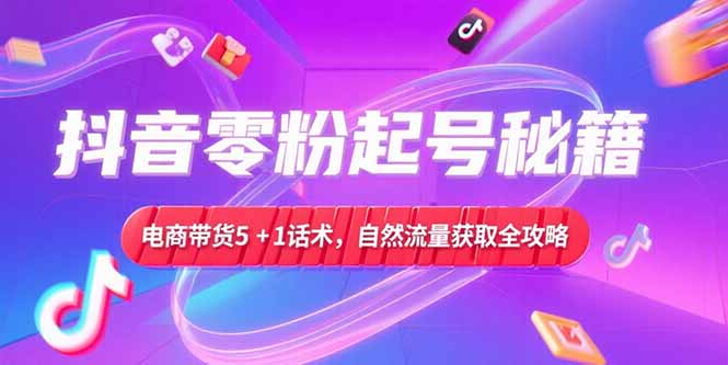 抖音零粉起号秘籍，电商带货5+1话术，自然流量获取实操流程-shxbox省心宝盒