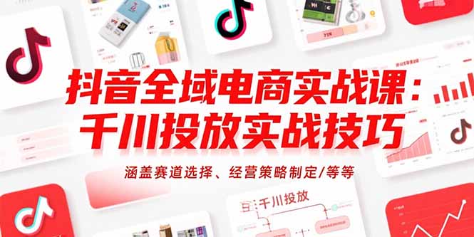 抖音全域电商实战课：千川投放实战技巧，涵盖赛道选择、经营策略制定/等等-shxbox省心宝盒