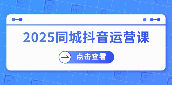 2025同城抖音运营课：涵盖实体店盈利，团购好处，助商家获取流量-shxbox省心宝盒