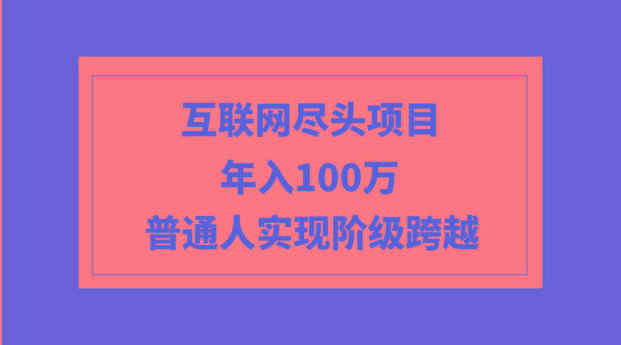 (9250期)互联网尽头项目：年入100W，普通人实现阶级跨越-shxbox省心宝盒