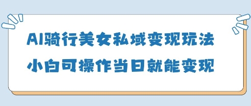 AI骑行美女私域变现玩法小白可操作当日变现5张-shxbox省心宝盒