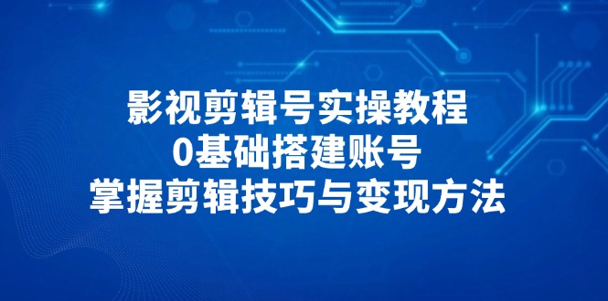 影视剪辑号实操教程，0基础搭建账号，掌握剪辑技巧与变现方法-shxbox省心宝盒