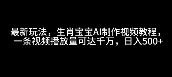 最新玩法，生肖宝宝AI制作视频教程，一条视频播放量可达千万，日入5张【揭秘】-shxbox省心宝盒