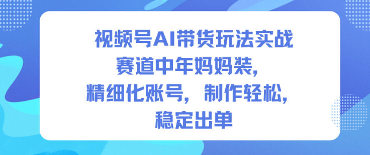 视频号AI带货玩法实战，赛道中年妈妈装，精细化账号，制作轻松，稳定出单-shxbox省心宝盒