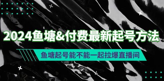 (9507期)2024鱼塘&付费最新起号方法：鱼塘起号能不能一起拉爆直播间-shxbox省心宝盒