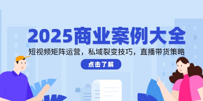 2025商业案例大全，短视频矩阵运营，私域裂变技巧，直播带货策略-shxbox省心宝盒