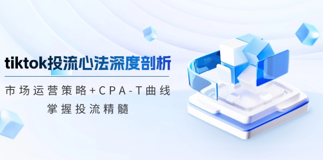 tiktok投流心法深度剖析：市场运营策略+CPA-T曲线，掌握投流精髓-shxbox省心宝盒