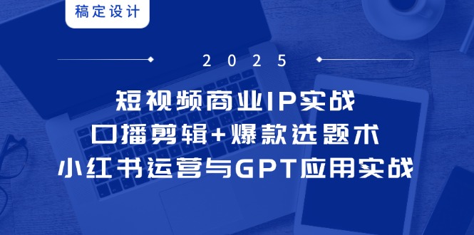 短视频商业IP实战6期：口播剪辑+爆款选题术，小红书运营与GPT应用实战-shxbox省心宝盒
