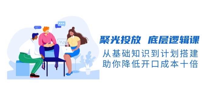 聚光投放底层逻辑课，从基础知识到计划搭建，助你降低开口成本十倍-shxbox省心宝盒