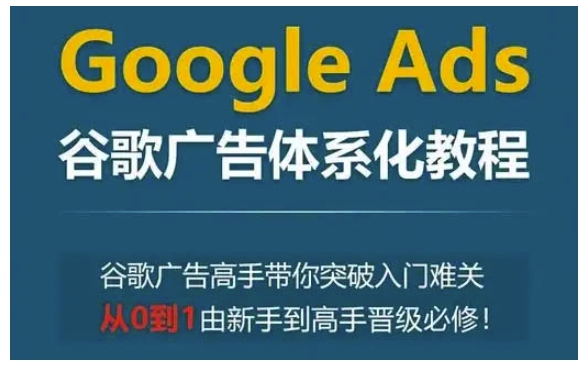Google Ads谷歌广告体系化教程，谷歌广告高手带你突破入门难关，从0到1由新手到高手晋级必修-shxbox省心宝盒