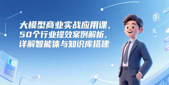 大模型商业实战应用课，50个行业提效案例解析，详解智能体与知识库搭建-shxbox省心宝盒