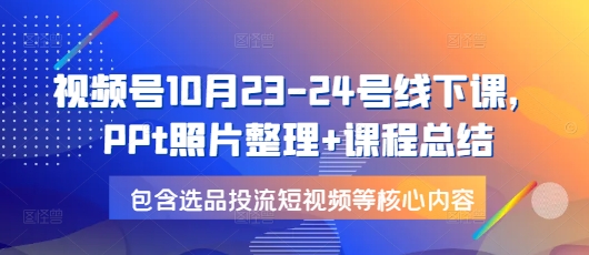 视频号10月23-24号线下课，PPt照片整理+课程总结，包含选品投流短视频等核心内容-shxbox省心宝盒