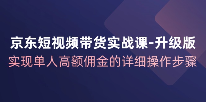 京东短视频带货实战课升级版，实现单人高额佣金的详细操作步骤-shxbox省心宝盒