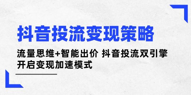 抖音投流变现策略：流量思维+智能出价 抖音投流双引擎 开启变现加速模式-shxbox省心宝盒