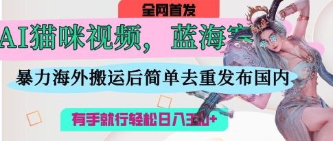 AI猫咪视频蓝海赛道，操作简单，直接海外搬运，简单去重，操作简单，有手就行日入3张-shxbox省心宝盒