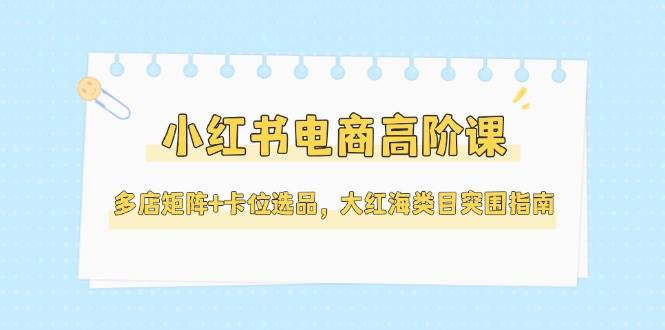 小红书电商高阶课，多店矩阵+卡位选品，大红海类目突围指南(更新5月)-shxbox省心宝盒