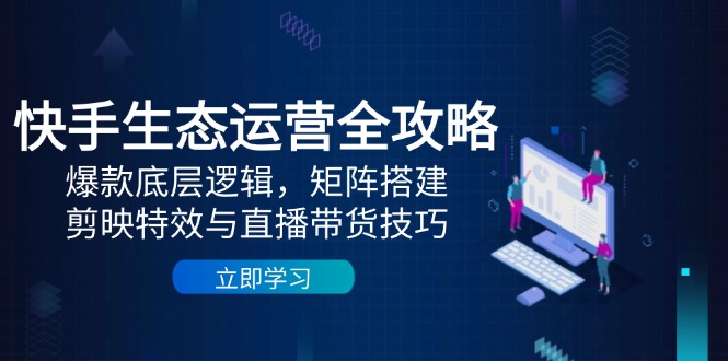 快手生态运营全攻略：爆款底层逻辑，矩阵搭建，剪映特效与直播带货技巧-shxbox省心宝盒