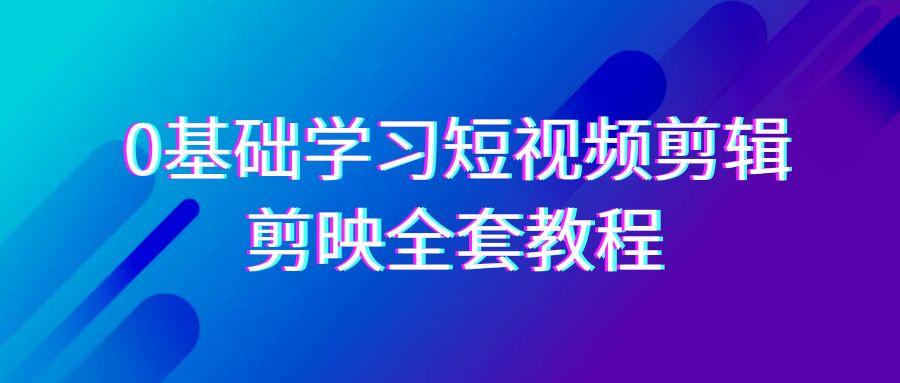 0基础系统学习短视频剪辑，剪映全套33节教程，全面覆盖剪辑功能-shxbox省心宝盒