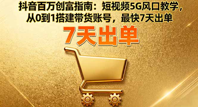 抖音百万创富指南：短视频5G风口教学，从0到1搭建带货账号，最快7天出单-shxbox省心宝盒