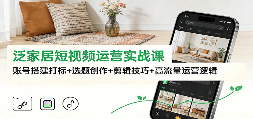 泛家居短视频运营实战课：账号搭建打标+选题创作+剪辑技巧+高流量运营逻辑-shxbox省心宝盒