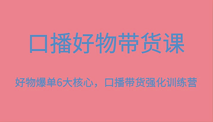 口播好物带货课，好物爆单6大核心，口播带货强化训练营-shxbox省心宝盒