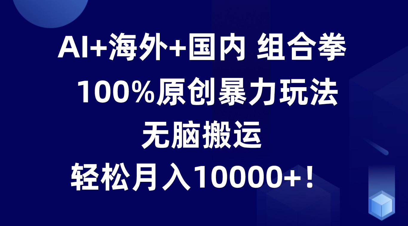 AI+海外+国内组合拳，100%原创暴力玩法，无脑搬运，轻松月入10000+！-shxbox省心宝盒