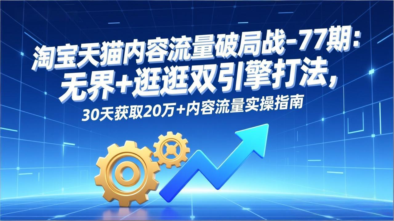 淘宝天猫内容流量破局战-77期：无界+逛逛双引擎打法，30天获取20万+内容流量实操指南-shxbox省心宝盒