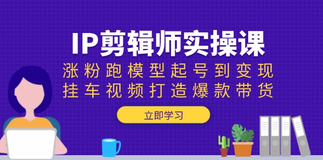 IP剪辑师实操课:涨粉跑模型起号到变现,挂车视频打造爆款带货-shxbox省心宝盒