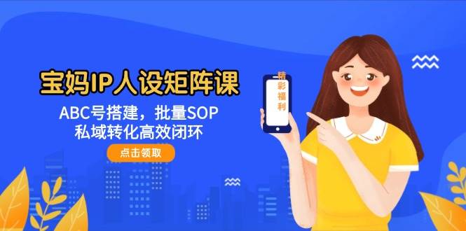宝妈IP人设矩阵课：ABC号搭建，批量SOP，私域转化高效闭环-shxbox省心宝盒