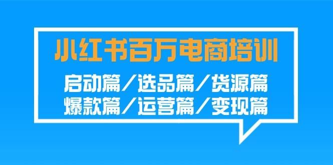小红书百万电商培训班：启动篇/选品篇/货源篇/爆款篇/运营篇/变现篇-shxbox省心宝盒