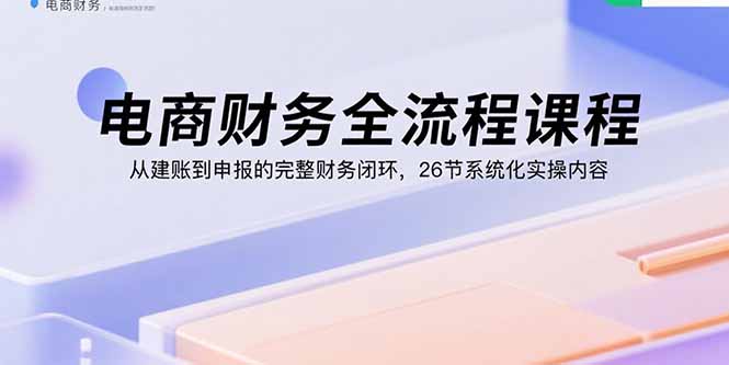 电商财务全流程课程：从建账到申报的完整财务闭环，26节系统化实操内容-shxbox省心宝盒