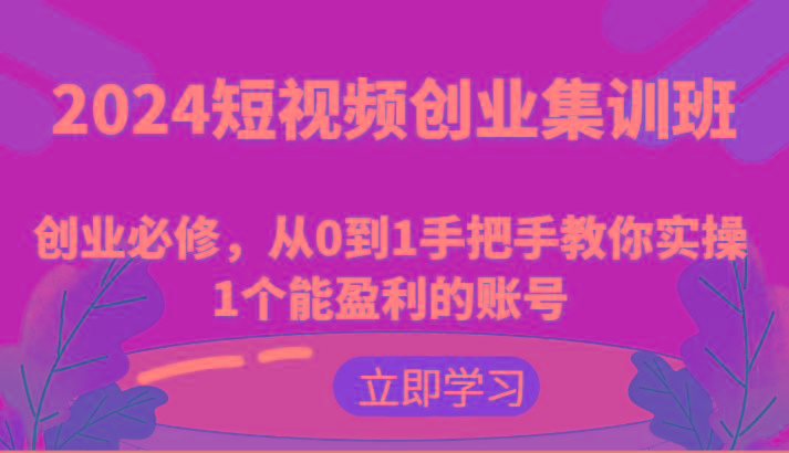 2024短视频创业集训班：创业必修，从0到1手把手教你实操1个能盈利的账号-shxbox省心宝盒