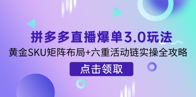 拼多多直播爆单3.0玩法解析，黄金SKU矩阵布局+六重活动链实操全攻略-shxbox省心宝盒