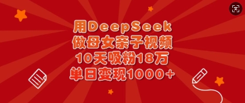 用DeepSeek做母女亲子视频，10天吸粉18万，单日变现多张-shxbox省心宝盒