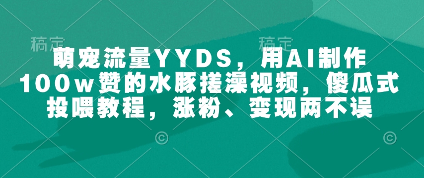 萌宠流量YYDS，用AI制作100w赞的水豚搓澡视频，傻瓜式投喂教程，涨粉、变现两不误-shxbox省心宝盒