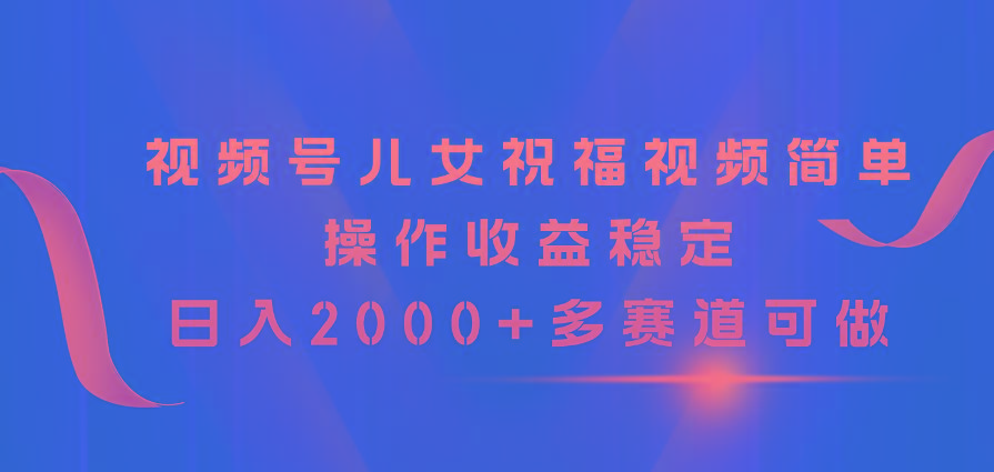 视频号儿女祝福视频，简单操作收益稳定，日入2000+，多赛道可做-shxbox省心宝盒