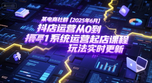 某电商社群【2025年6月】抖店运营从0到1系统运营起店课程，抖店最新玩法实时更新-shxbox省心宝盒