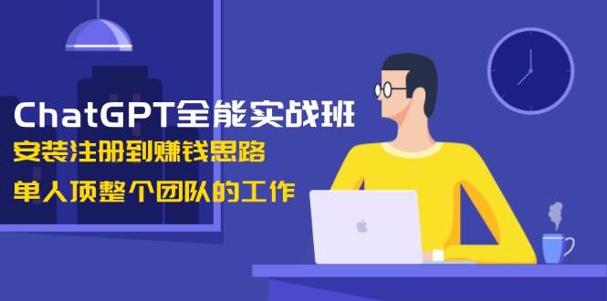 ChatGPT全能实战班，安装注册到赚钱思路，单人顶整个团队的工作-shxbox省心宝盒